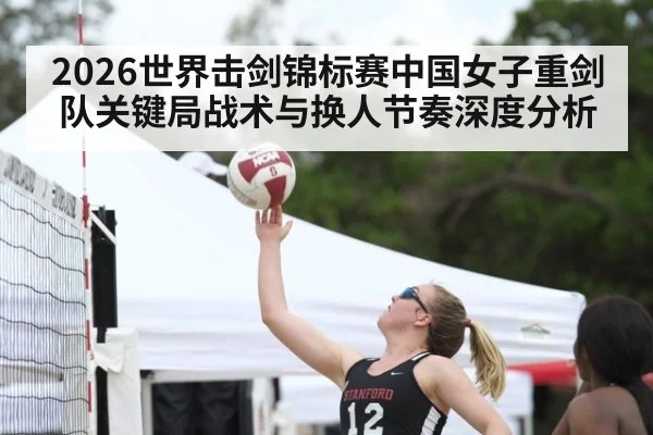 2026世界击剑锦标赛中国女子重剑队关键局战术与换人节奏深度分析