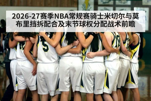 2026-27赛季NBA常规赛骑士米切尔与莫布里挡拆配合及末节球权分配战术前瞻